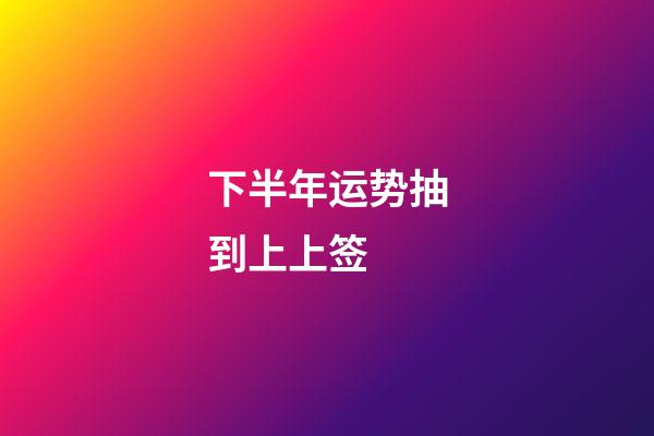 下半年运势抽到上上签 (抽签抽到上上签有什么好兆头)